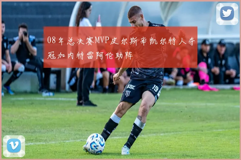 08年总决赛MVP皮尔斯率凯尔特人夺冠加内特雷阿伦助阵