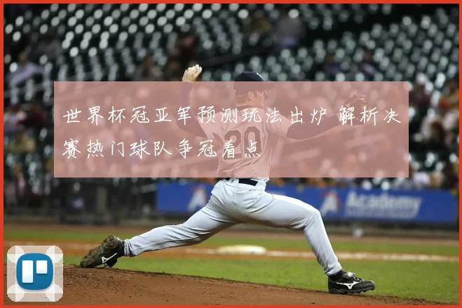 世界杯冠亚军预测玩法出炉 解析决赛热门球队争冠看点
