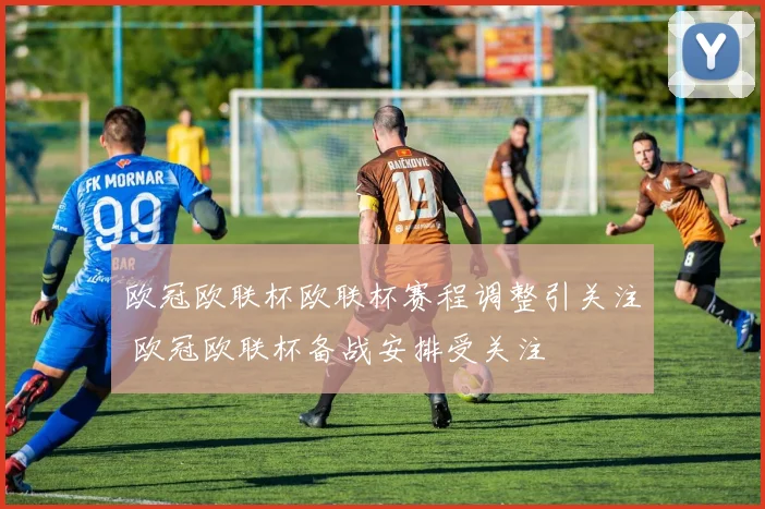 欧冠欧联杯欧联杯赛程调整引关注 欧冠欧联杯备战安排受关注
