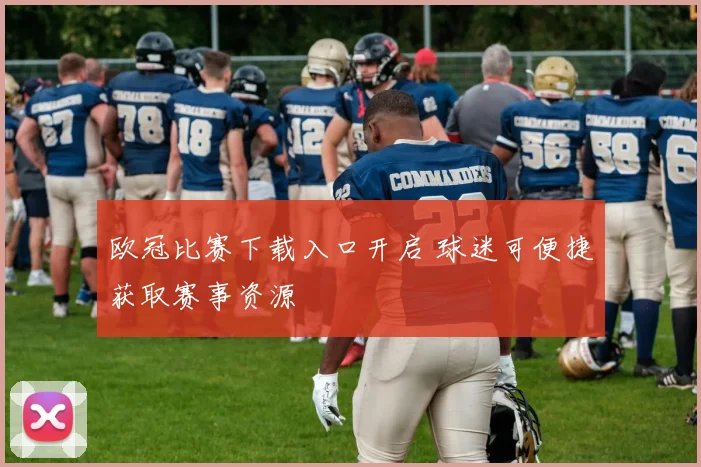 欧冠比赛下载入口开启 球迷可便捷获取赛事资源