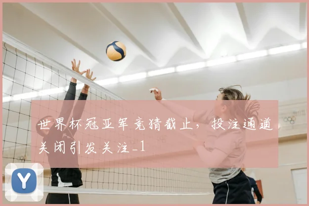 世界杯冠亚军竞猜截止，投注通道关闭引发关注_1