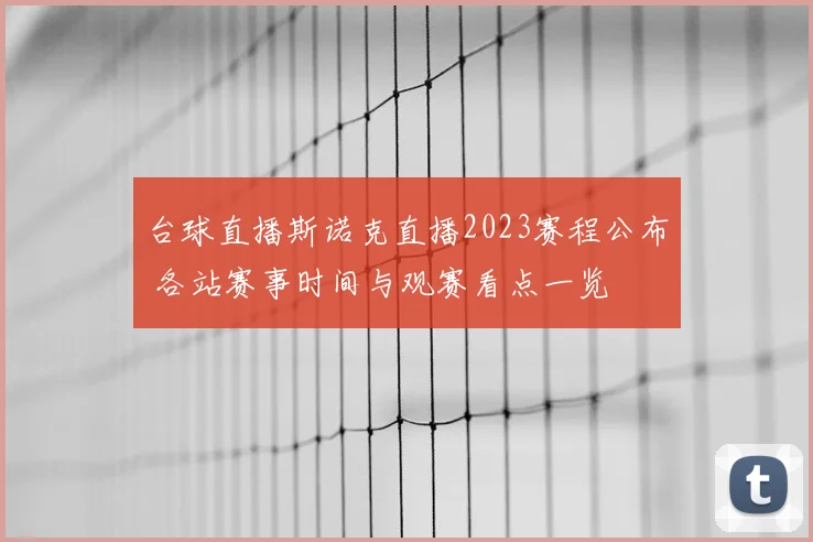 台球直播斯诺克直播2023赛程公布 各站赛事时间与观赛看点一览