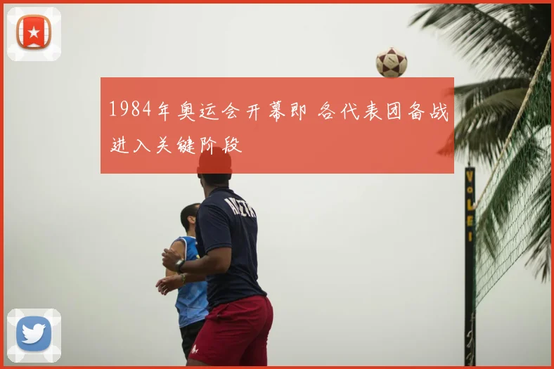 1984年奥运会开幕即 各代表团备战进入关键阶段