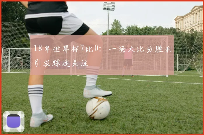 18年世界杯7比0：一场大比分胜利引发球迷关注