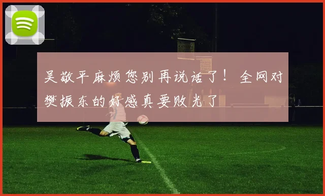 吴敬平麻烦您别再说话了！全网对樊振东的好感真要败光了
