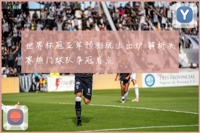 世界杯冠亚军预测玩法出炉 解析决赛热门球队争冠看点