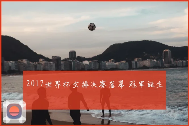 2017世界杯女排决赛落幕 冠军诞生