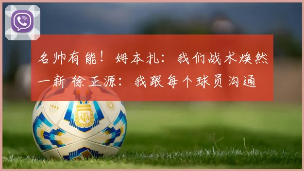 名帅有能！姆本扎：我们战术焕然一新 徐正源：我跟每个球员沟通