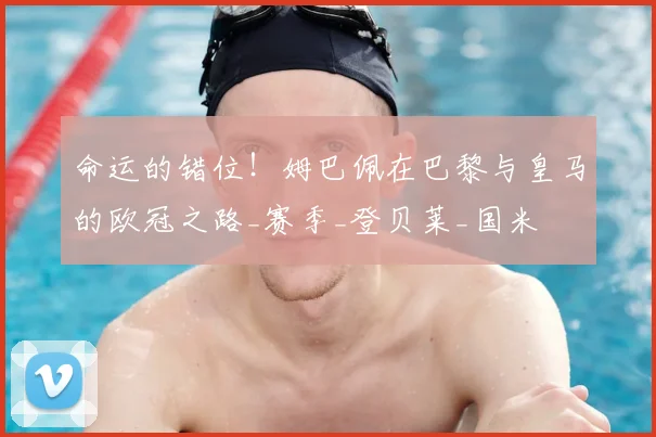 命运的错位！姆巴佩在巴黎与皇马的欧冠之路_赛季_登贝莱_国米