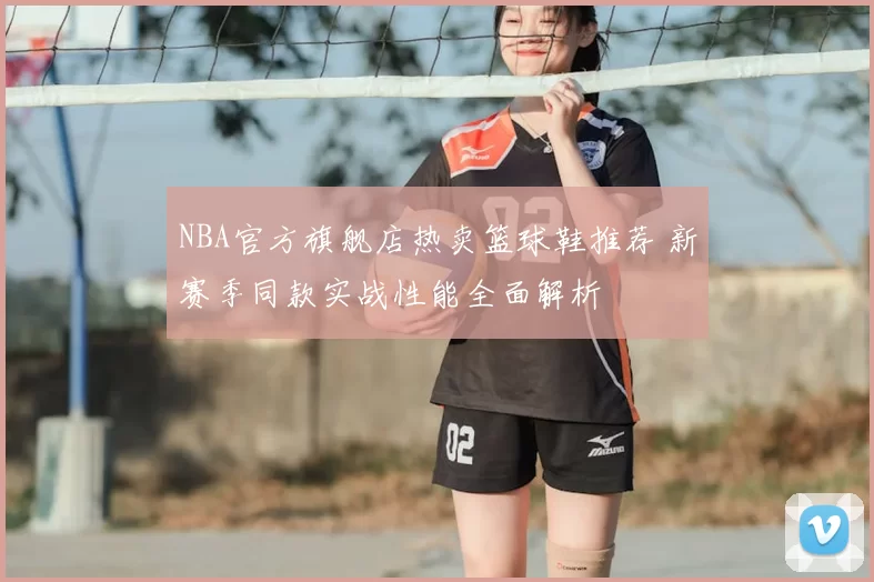 NBA官方旗舰店热卖篮球鞋推荐 新赛季同款实战性能全面解析