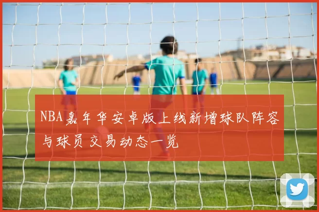 NBA嘉年华安卓版上线新增球队阵容与球员交易动态一览