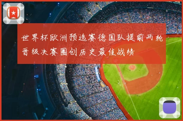 世界杯欧洲预选赛德国队提前两轮晋级决赛圈创历史最佳战绩