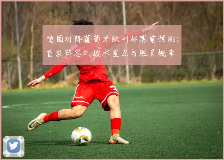 德国对阵葡萄牙欧洲杯赛前预测:首发阵容、战术重点与胜负概率