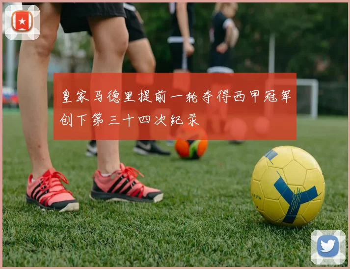 皇家马德里提前一轮夺得西甲冠军创下第三十四次纪录