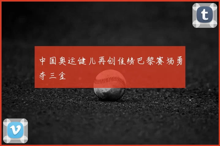 中国奥运健儿再创佳绩巴黎赛场勇夺三金