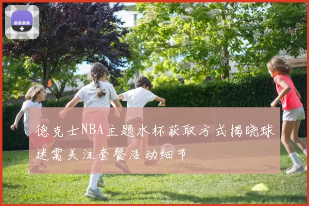 德克士NBA主题水杯获取方式揭晓球迷需关注套餐活动细节