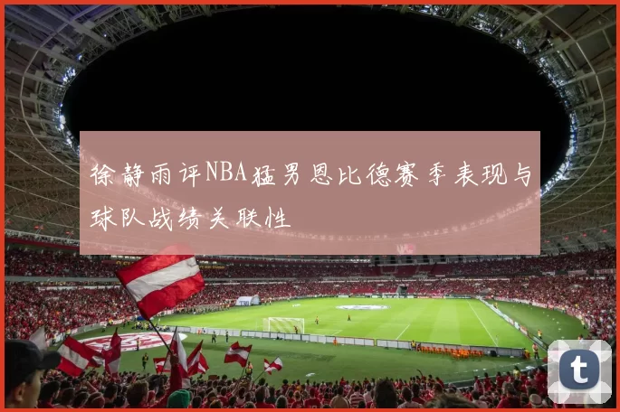 徐静雨评NBA猛男恩比德赛季表现与球队战绩关联性