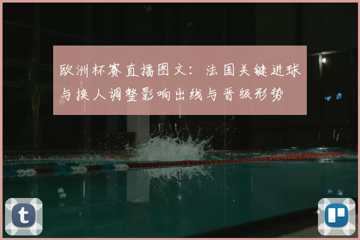 欧洲杯赛直播图文:法国关键进球与换人调整影响出线与晋级形势