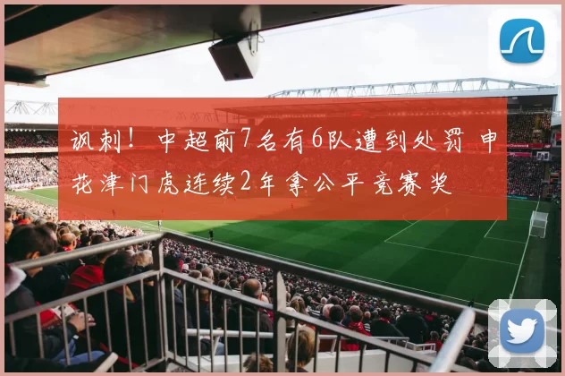 讽刺！中超前7名有6队遭到处罚 申花津门虎连续2年拿公平竞赛奖