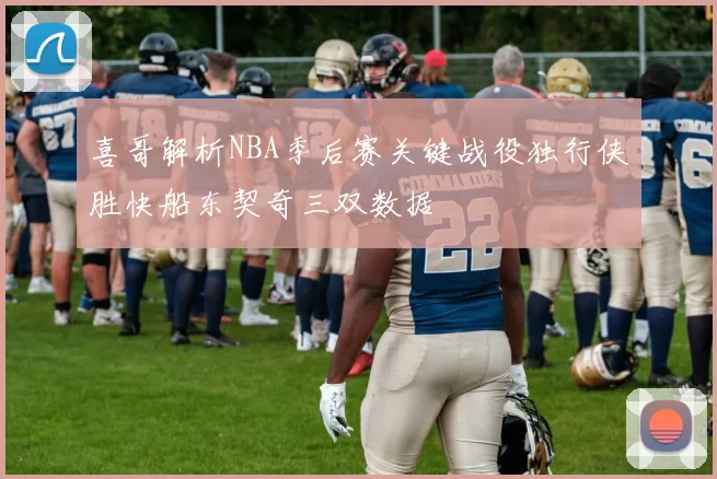 喜哥解析NBA季后赛关键战役独行侠胜快船东契奇三双数据