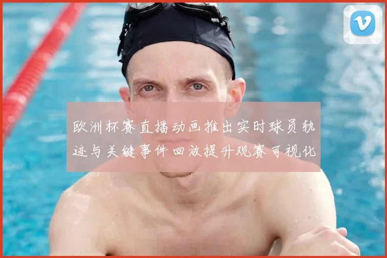 欧洲杯赛直播动画推出实时球员轨迹与关键事件回放提升观赛可视化