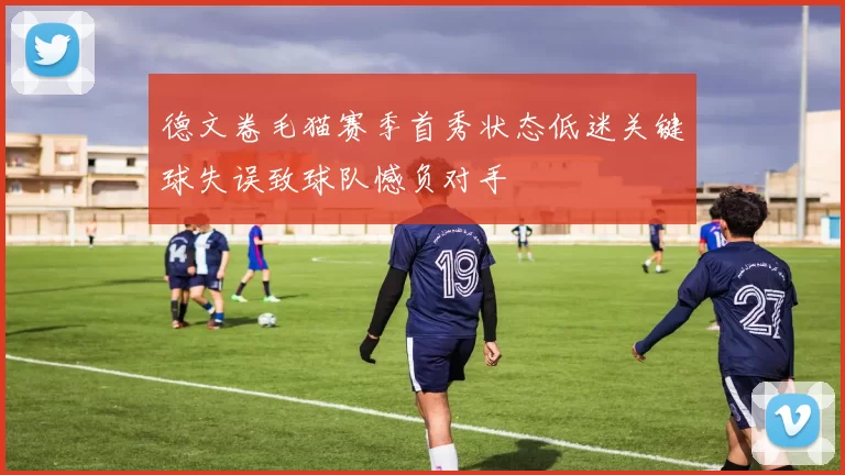 德文卷毛猫赛季首秀状态低迷关键球失误致球队憾负对手