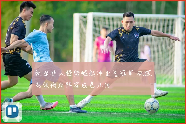 凯尔特人强势崛起冲击总冠军 双探花领衔新阵容成色几何