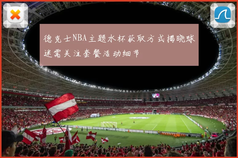 德克士NBA主题水杯获取方式揭晓球迷需关注套餐活动细节