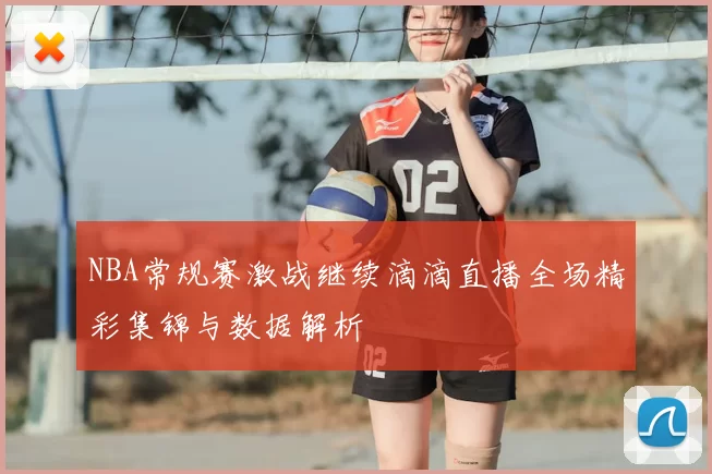 NBA常规赛激战继续滴滴直播全场精彩集锦与数据解析