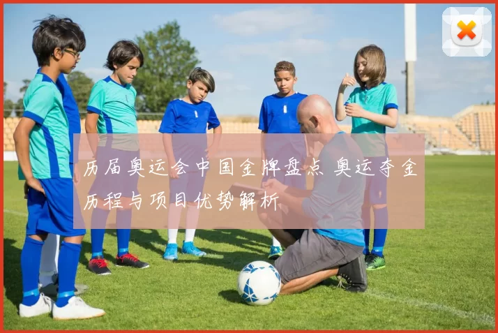 历届奥运会中国金牌盘点 奥运夺金历程与项目优势解析