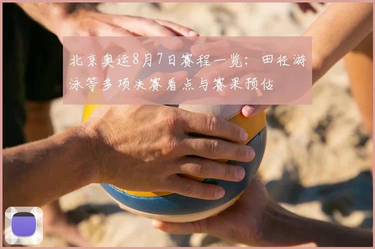 北京奥运8月7日赛程一览:田径游泳等多项决赛看点与赛果预估