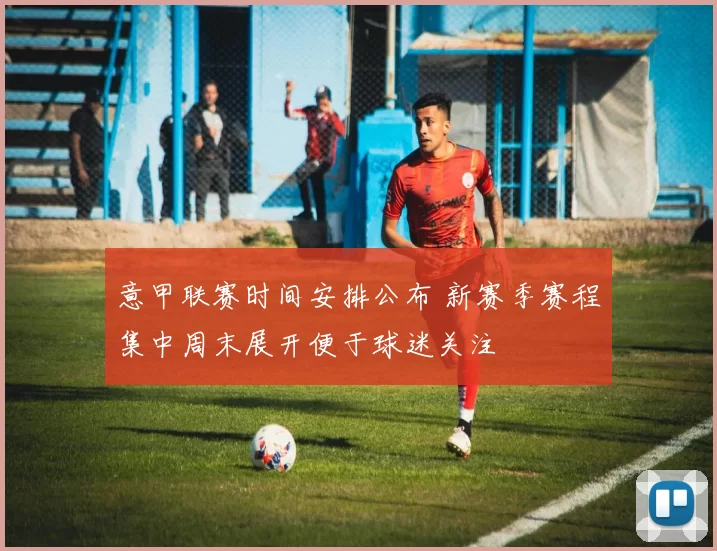 意甲联赛时间安排公布 新赛季赛程集中周末展开便于球迷关注