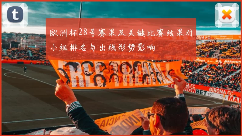 欧洲杯28号赛果及关键比赛结果对小组排名与出线形势影响