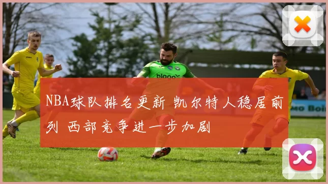 NBA球队排名更新 凯尔特人稳居前列 西部竞争进一步加剧
