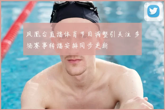 凤凰台直播体育节目调整引关注 多场赛事转播安排同步更新