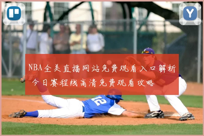 NBA全美直播网站免费观看入口解析 今日赛程线高清免费观看攻略