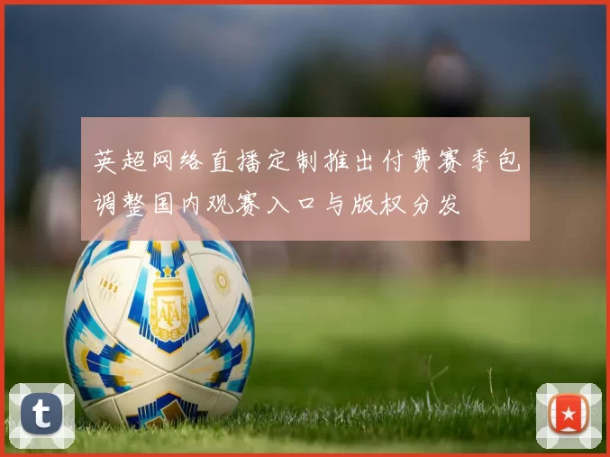 英超网络直播定制推出付费赛季包调整国内观赛入口与版权分发