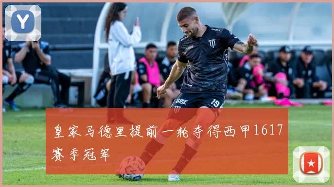 皇家马德里提前一轮夺得西甲1617赛季冠军