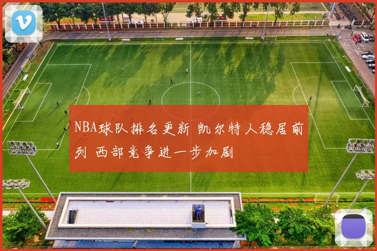 NBA球队排名更新 凯尔特人稳居前列 西部竞争进一步加剧