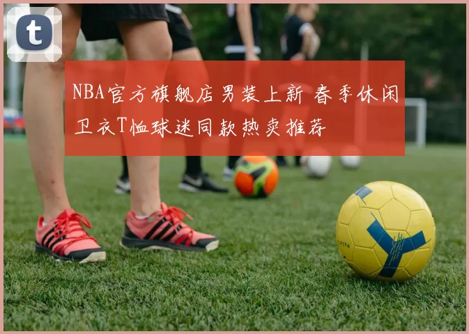 NBA官方旗舰店男装上新 春季休闲卫衣T恤球迷同款热卖推荐