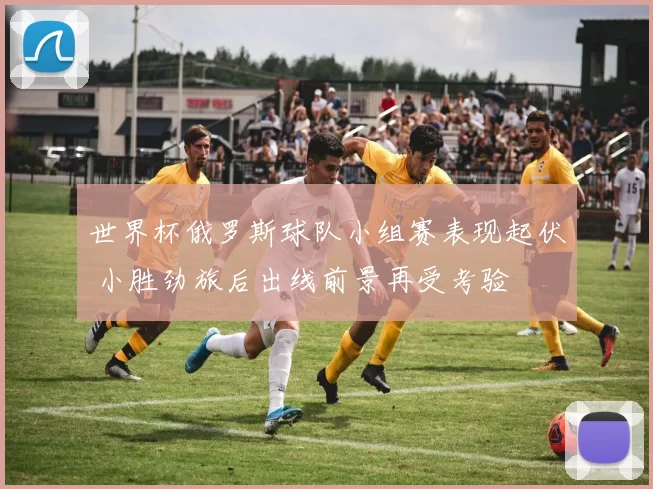 世界杯俄罗斯球队小组赛表现起伏 小胜劲旅后出线前景再受考验