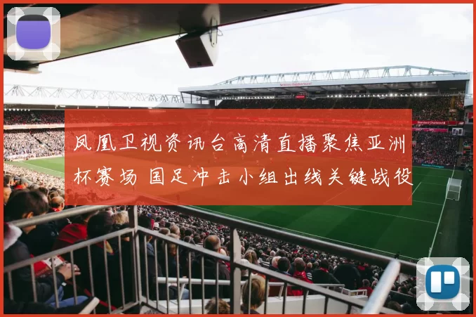 凤凰卫视资讯台高清直播聚焦亚洲杯赛场 国足冲击小组出线关键战役备受关注