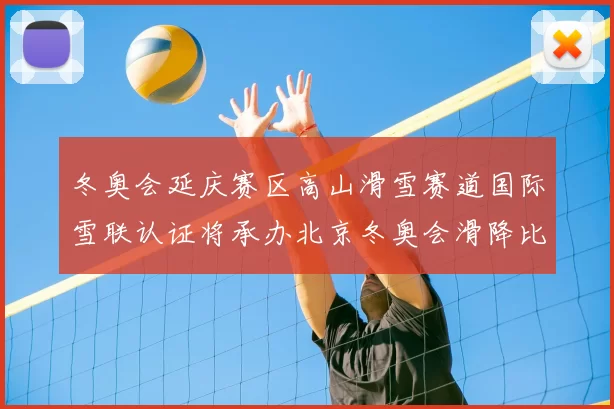 冬奥会延庆赛区高山滑雪赛道国际雪联认证将承办北京冬奥会滑降比赛