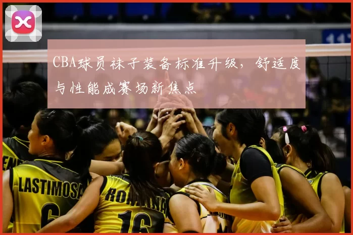 CBA球员袜子装备标准升级,舒适度与性能成赛场新焦点
