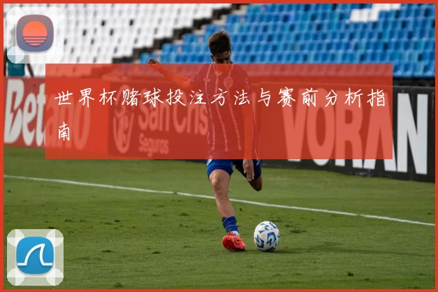 世界杯赌球投注方法与赛前分析指南