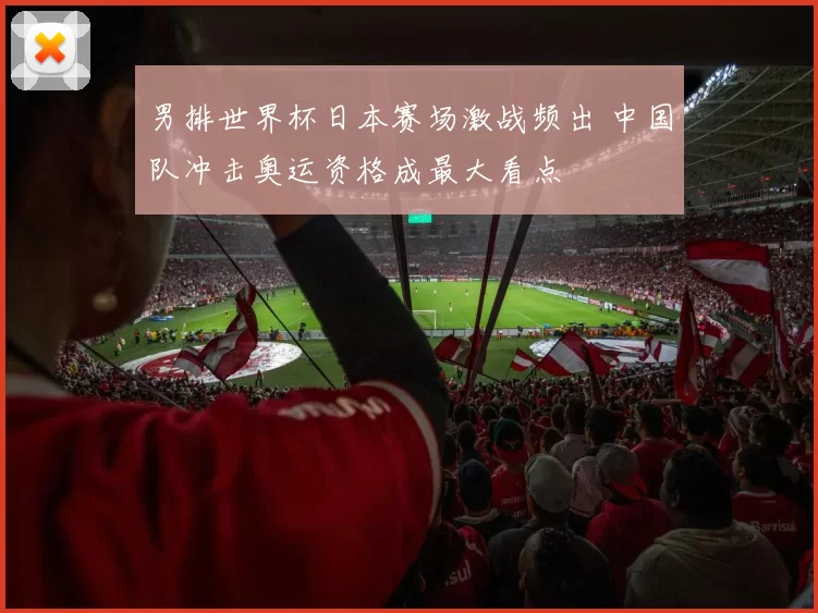 男排世界杯日本赛场激战频出 中国队冲击奥运资格成最大看点