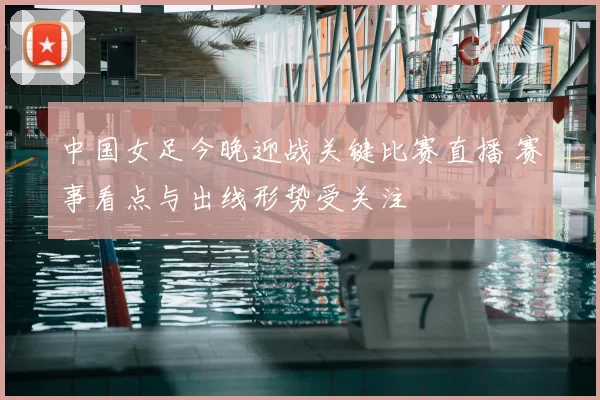 中国女足今晚迎战关键比赛直播 赛事看点与出线形势受关注