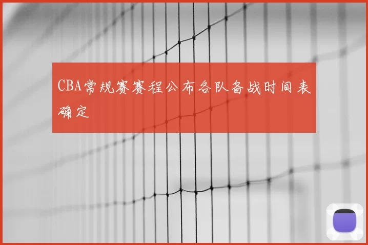 CBA常规赛赛程公布各队备战时间表确定