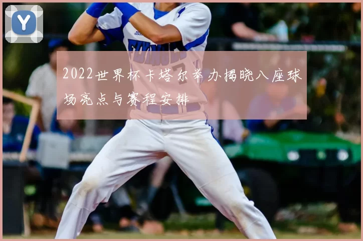 2022世界杯卡塔尔举办揭晓八座球场亮点与赛程安排