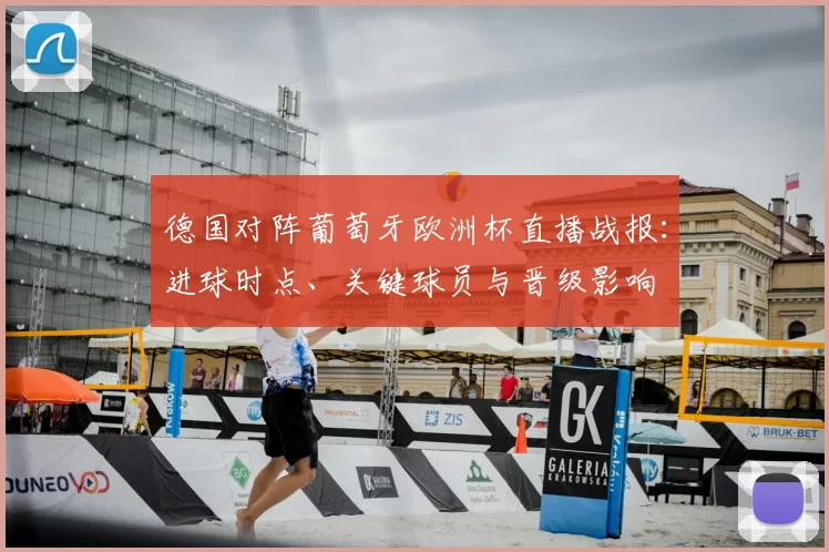 德国对阵葡萄牙欧洲杯直播战报:进球时点、关键球员与晋级影响